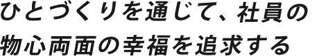 ひとづくりを通じて、社員の物心両面の幸福を追求する